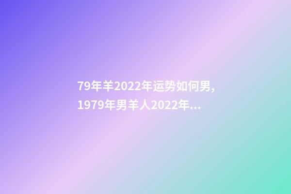 79年羊2022年运势如何男,1979年男羊人2022年运势运程 1979年属羊人2022年运势男性 1979年属羊男2022年运势大全-第1张-观点-玄机派